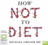 How Not To Diet: The Groundbreaking Science of Healthy, Permanent Weight Loss (MP3)